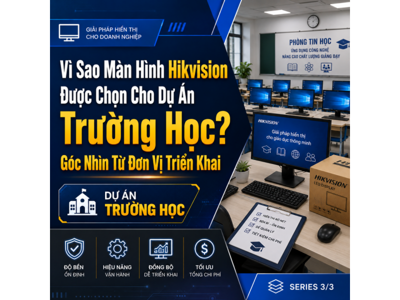 Vì Sao Màn Hình Hikvision Được Chọn Cho Dự Án Trường Học? Góc Nhìn Từ Đơn Vị Triển Khai